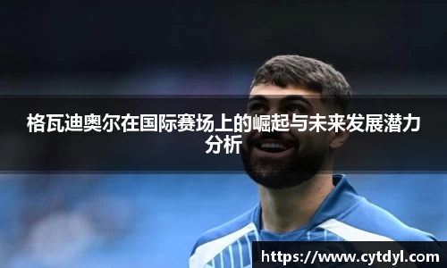 格瓦迪奥尔在国际赛场上的崛起与未来发展潜力分析