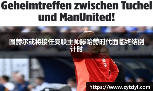 图赫尔或将接任曼联主帅滕哈赫时代面临终结倒计时