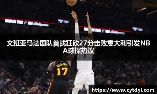 文班亚马法国队首战狂砍27分击败意大利引发NBA球探热议