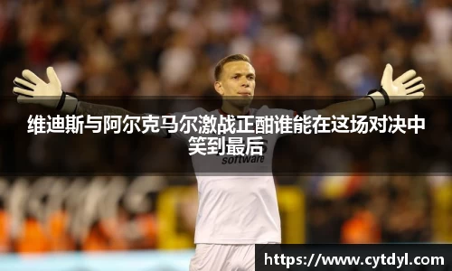 维迪斯与阿尔克马尔激战正酣谁能在这场对决中笑到最后