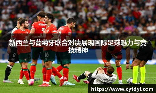 新西兰与葡萄牙联合对决展现国际足球魅力与竞技精神