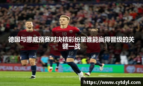 德国与挪威预赛对决精彩纷呈谁能赢得晋级的关键一战